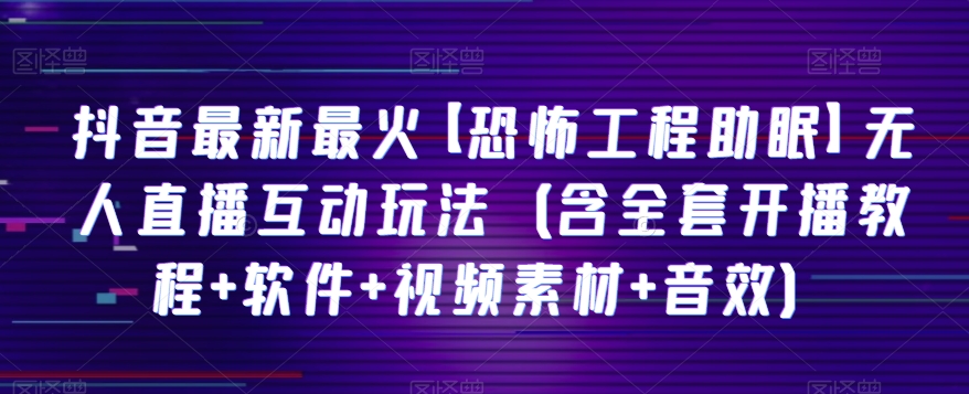 抖音最新最火【恐怖工程助眠】无人直播互动玩法（含全套开播教程+软件+视频素材+音效）网赚项目-副业赚钱-互联网创业-资源整合八方网创