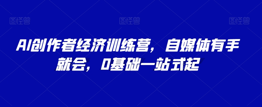 AI创作者经济训练营，自媒体有手就会，0基础一站式起网赚项目-副业赚钱-互联网创业-资源整合八方网创