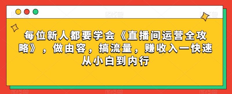 每位新人都要学会《直播间运营全攻略》,做由容,搞流量,赚收入一快速从小白到内行网赚项目-副业赚钱-互联网创业-资源整合八方网创