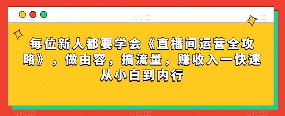 每位新人都要学会《直播间运营全攻略》，做由容，搞流量，赚收入一快速从小白到内行网赚项目-副业赚钱-互联网创业-资源整合八方网创