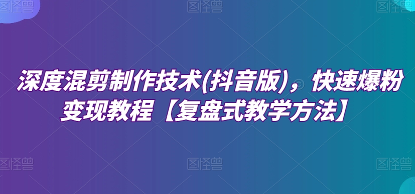深度混剪制作技术(抖音版)，快速爆粉变现教程【复盘式教学方法】网赚项目-副业赚钱-互联网创业-资源整合八方网创