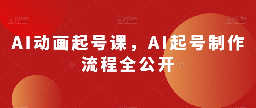AI动画起号课，AI起号制作流程全公开网赚项目-副业赚钱-互联网创业-资源整合八方网创
