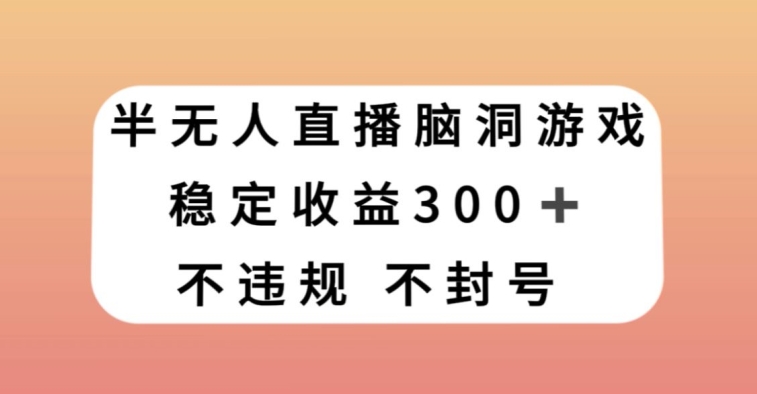 半无人直播脑洞小游戏，每天收入300+，保姆式教学小白轻松上手【揭秘】网赚项目-副业赚钱-互联网创业-资源整合八方网创