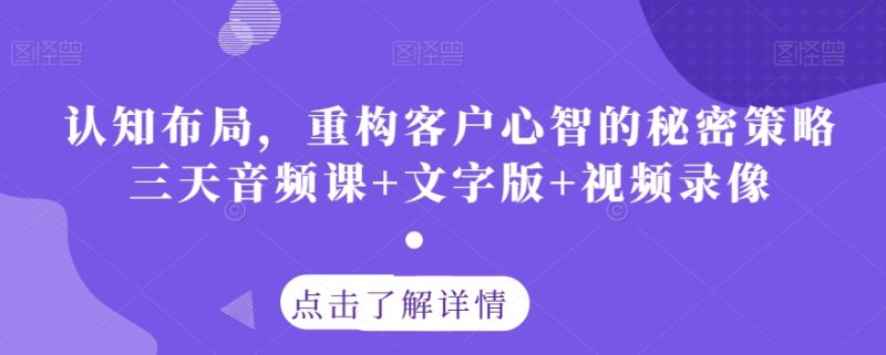 认知布局，重构客户心智的秘密策略三天音频课+文字版+视频录像网赚项目-副业赚钱-互联网创业-资源整合八方网创