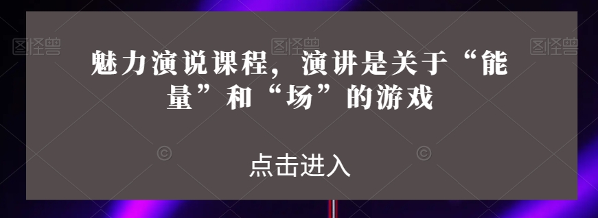魅力演说课程，演讲是关于“能量”和“场”的游戏网赚项目-副业赚钱-互联网创业-资源整合八方网创