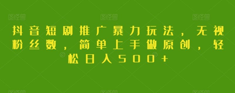 抖音短剧推广暴力玩法，无视粉丝数，简单上手做原创，轻松日入500+【揭秘】网赚项目-副业赚钱-互联网创业-资源整合八方网创