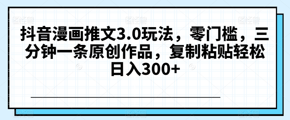 抖音漫画推文3.0玩法，零门槛，三分钟一条原创作品，复制粘贴轻松日入300+【揭秘】网赚项目-副业赚钱-互联网创业-资源整合八方网创