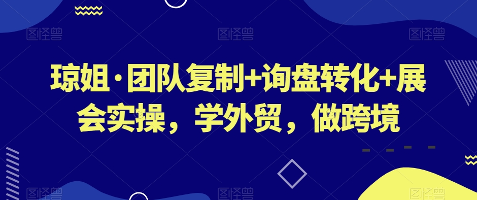 琼姐·团队复制+询盘转化+展会实操，学外贸，做跨境网赚项目-副业赚钱-互联网创业-资源整合八方网创