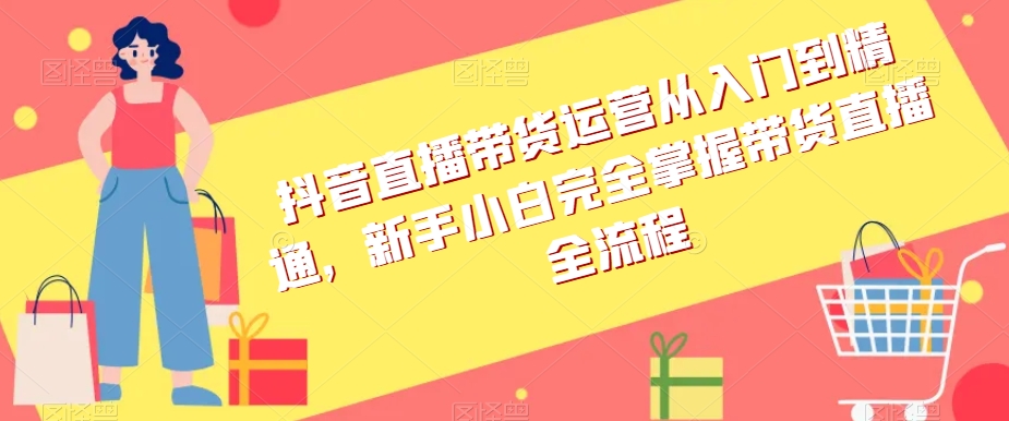 抖音直播带货运营从入门到精通，新手小白完全掌握带货直播全流程网赚项目-副业赚钱-互联网创业-资源整合八方网创