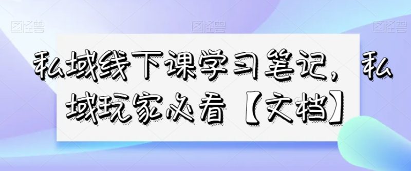 私域线下课学习笔记，​私域玩家必看【文档】网赚项目-副业赚钱-互联网创业-资源整合八方网创