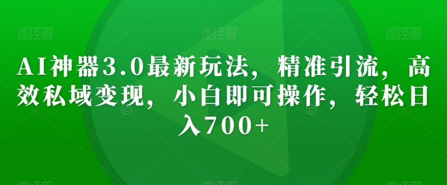 AI神器3.0最新玩法，精准引流，高效私域变现，小白即可操作，轻松日入700+【揭秘】网赚项目-副业赚钱-互联网创业-资源整合八方网创