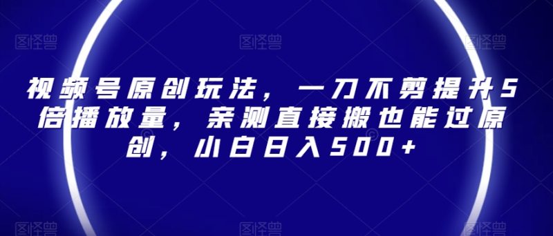 视频号原创玩法，一刀不剪提升5倍播放量，亲测直接搬也能过原创，小白日入500+【揭秘】网赚项目-副业赚钱-互联网创业-资源整合八方网创