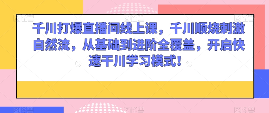 千川打爆直播间线上课，千川顺烧刺激自然流，从基础到进阶全覆盖，开启快速干川学习模式！网赚项目-副业赚钱-互联网创业-资源整合八方网创