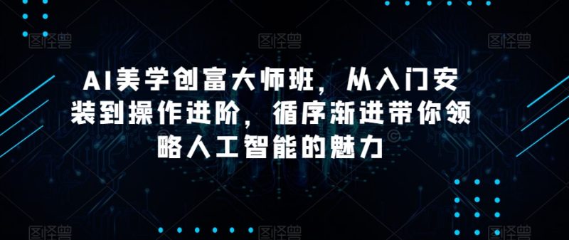 AI美学创富大师班，从入门安装到操作进阶，循序渐进带你领略人工智能的魅力网赚项目-副业赚钱-互联网创业-资源整合八方网创