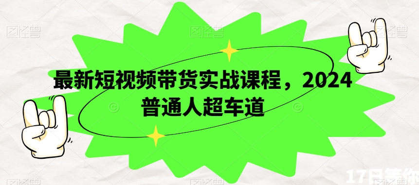 最新短视频带货实战课程，2024普通人超车道网赚项目-副业赚钱-互联网创业-资源整合八方网创