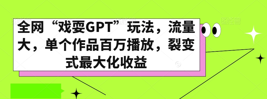 全网“戏耍GPT”玩法，流量大，单个作品百万播放，裂变式最大化收益【揭秘】网赚项目-副业赚钱-互联网创业-资源整合八方网创