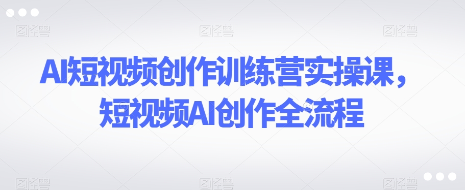 AI短视频创作训练营实操课，短视频AI创作全流程网赚项目-副业赚钱-互联网创业-资源整合八方网创