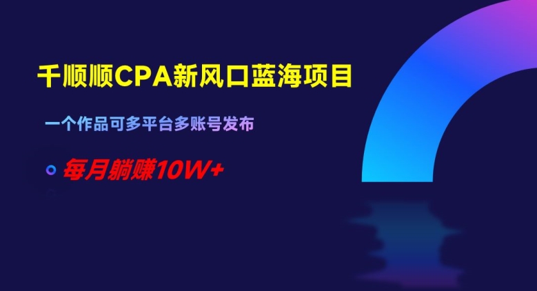 千顺顺CPA新风口蓝海项目，一个作品可多平台多账号发布，每月躺赚10W+【揭秘】网赚项目-副业赚钱-互联网创业-资源整合八方网创