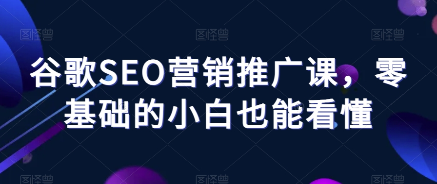 谷歌SEO营销推广课，零基础的小白也能看懂网赚项目-副业赚钱-互联网创业-资源整合八方网创