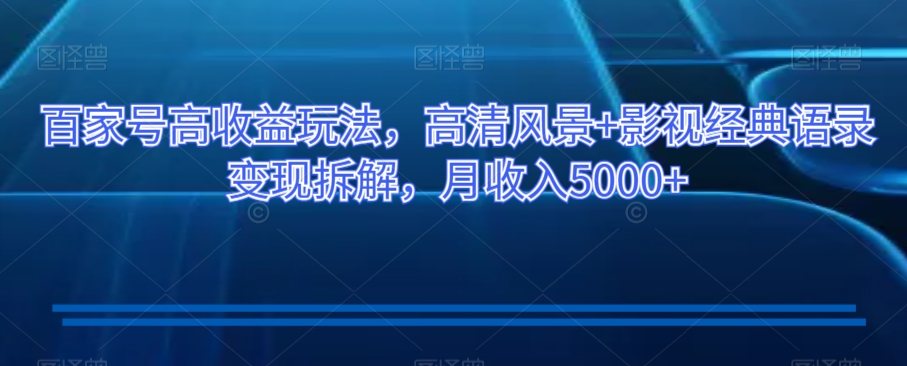 百家号高收益玩法，高清风景+影视经典语录变现拆解，月收入5000+【揭秘】网赚项目-副业赚钱-互联网创业-资源整合八方网创