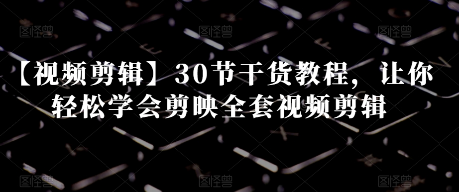 【视频剪辑】30节干货教程，让你轻松学会剪映全套视频剪辑网赚项目-副业赚钱-互联网创业-资源整合八方网创