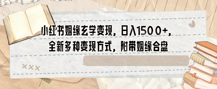 小红书姻缘玄学变现，日入1500+，全新多种变现方式，附带姻缘合盘【揭秘】网赚项目-副业赚钱-互联网创业-资源整合八方网创