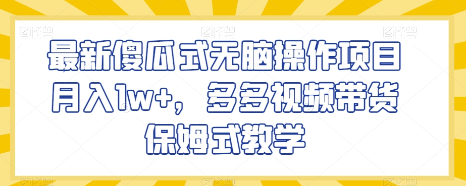 最新傻瓜式无脑操作项目月入1w+，多多视频带货保姆式教学【揭秘】网赚项目-副业赚钱-互联网创业-资源整合八方网创