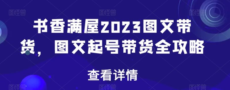 书香满屋2023图文带货，图文起号带货全攻略网赚项目-副业赚钱-互联网创业-资源整合八方网创