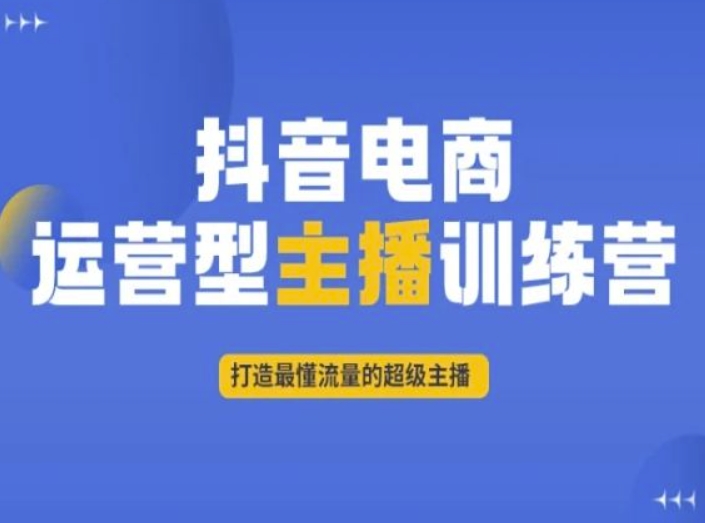 抖音电商运营型主播训练营，打造最懂流量的超级主播网赚项目-副业赚钱-互联网创业-资源整合八方网创