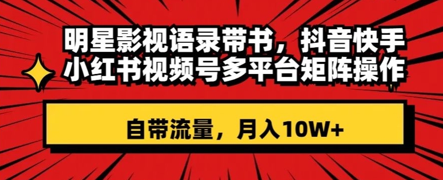 明星影视语录带书，抖音快手小红书视频号多平台矩阵操作，自带流量，月入10W+【揭秘】网赚项目-副业赚钱-互联网创业-资源整合八方网创