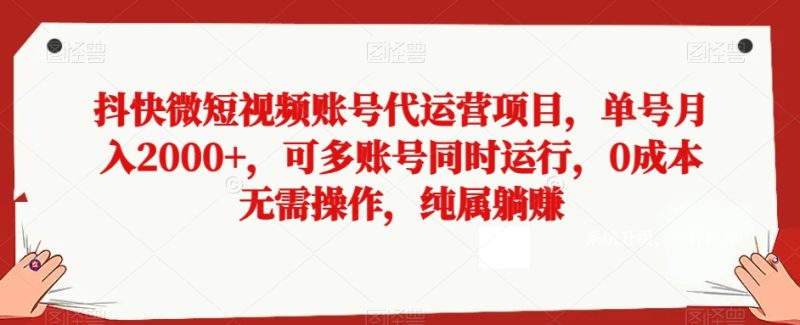 抖快微短视频账号代运营项目，单号月入2000+，可多账号同时运行，0成本无需操作，纯属躺赚【揭秘】网赚项目-副业赚钱-互联网创业-资源整合八方网创