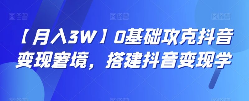 【月入3W】0基础攻克抖音变现窘境，搭建抖音变现学网赚项目-副业赚钱-互联网创业-资源整合八方网创