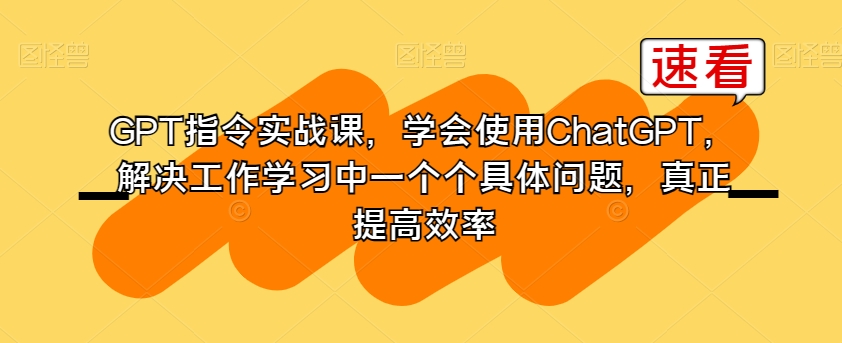 GPT指令实战课，学会使用ChatGPT，解决工作学习中一个个具体问题，真正提高效率网赚项目-副业赚钱-互联网创业-资源整合八方网创