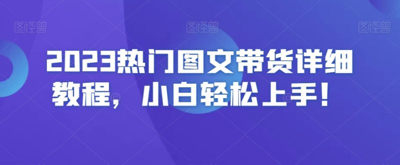 2023热门图文带货详细教程，小白轻松上手！网赚项目-副业赚钱-互联网创业-资源整合八方网创