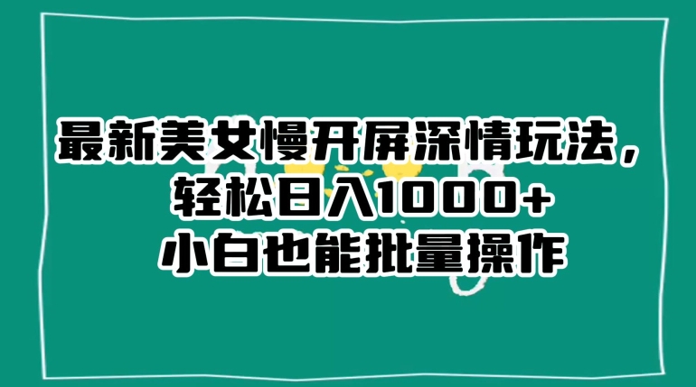 最新美女慢开屏深情玩法，轻松日入1000+小白也能批量操作网赚项目-副业赚钱-互联网创业-资源整合八方网创