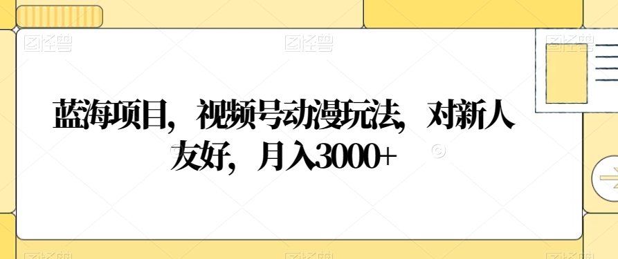 蓝海项目，视频号动漫玩法，对新人友好，月入3000+【揭秘】网赚项目-副业赚钱-互联网创业-资源整合八方网创