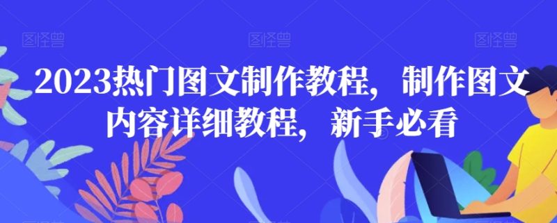 2023热门图文制作教程，制作图文内容详细教程，新手必看网赚项目-副业赚钱-互联网创业-资源整合八方网创