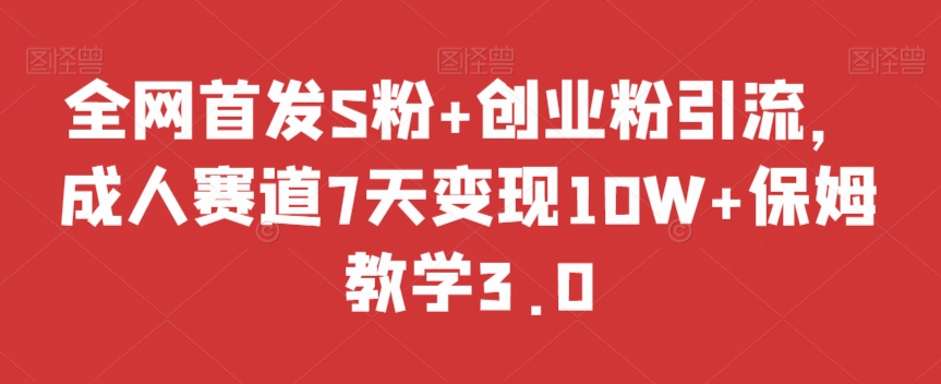 全网首发S粉+创业粉引流，成人赛道7天变现10W+保姆教学3.0【揭秘】网赚项目-副业赚钱-互联网创业-资源整合八方网创