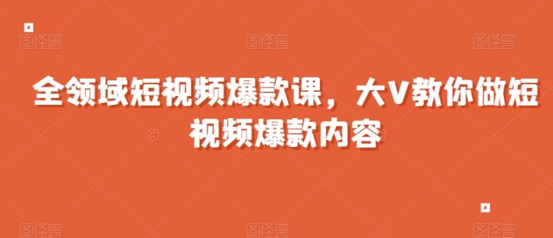 全领域短视频爆款课，全网两千万粉丝大V教你做短视频爆款内容网赚项目-副业赚钱-互联网创业-资源整合八方网创