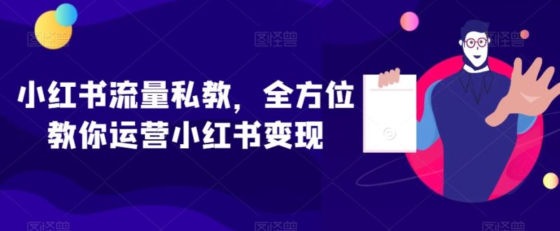 小红书流量私教,全方位教你运营小红书变现网赚项目-副业赚钱-互联网创业-资源整合八方网创