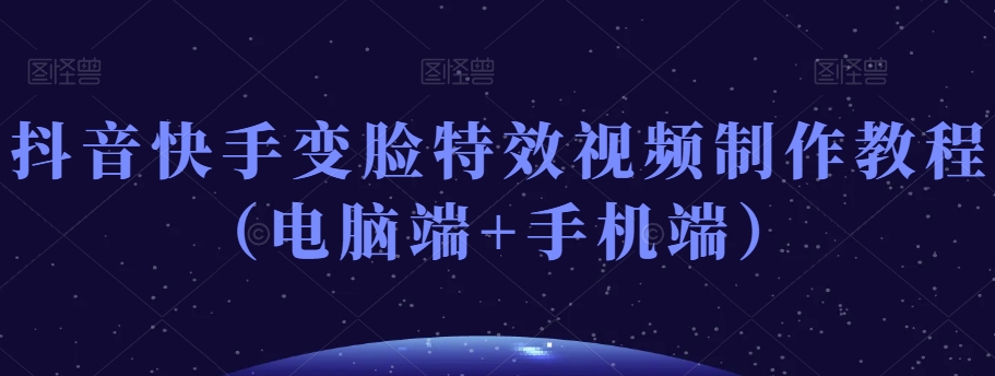 抖音快手变脸特效视频制作教程（电脑端+手机端）网赚项目-副业赚钱-互联网创业-资源整合八方网创