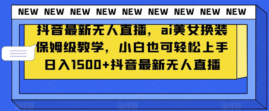 抖音最新无人直播，ai美女换装保姆级教学，小白也可轻松上手日入1500+【揭秘】网赚项目-副业赚钱-互联网创业-资源整合八方网创