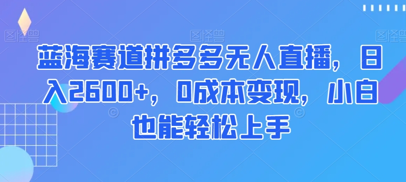 蓝海赛道拼多多无人直播，日入2600+，0成本变现，小白也能轻松上手【揭秘】网赚项目-副业赚钱-互联网创业-资源整合八方网创