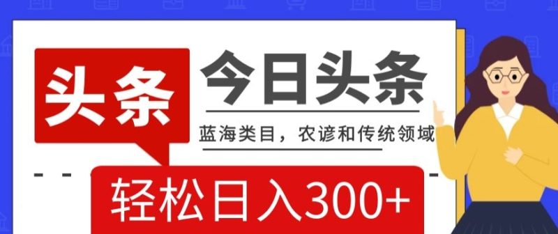 AI头条传统和农谚领域,蓝海类目,搬运+AI优化,轻松日入300+【揭秘】网赚项目-副业赚钱-互联网创业-资源整合八方网创