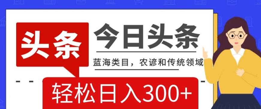 AI头条传统和农谚领域，蓝海类目，搬运+AI优化，轻松日入300+【揭秘】网赚项目-副业赚钱-互联网创业-资源整合八方网创