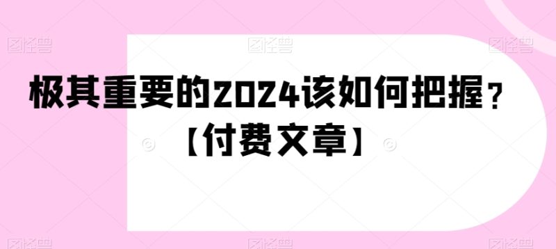 极其重要的2024该如何把握？【付费文章】网赚项目-副业赚钱-互联网创业-资源整合八方网创
