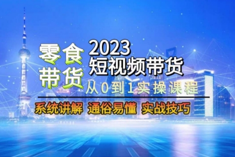 2023短视频带货-零食赛道，从0-1实操课程，系统讲解实战技巧网赚项目-副业赚钱-互联网创业-资源整合八方网创
