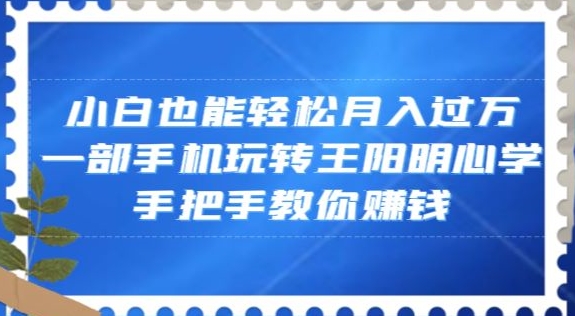 小白也能轻松月入过万，一部手机玩转王阳明心学，手把手教你赚钱【揭秘】网赚项目-副业赚钱-互联网创业-资源整合八方网创