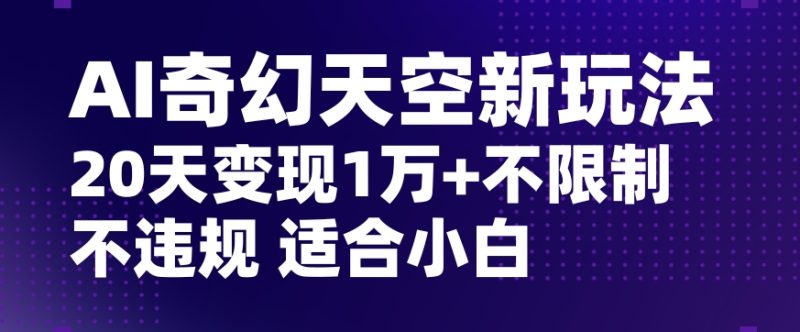 AI奇幻天空，20天变现五位数玩法，不限制不违规不封号玩法，适合小白操作【揭秘】网赚项目-副业赚钱-互联网创业-资源整合八方网创