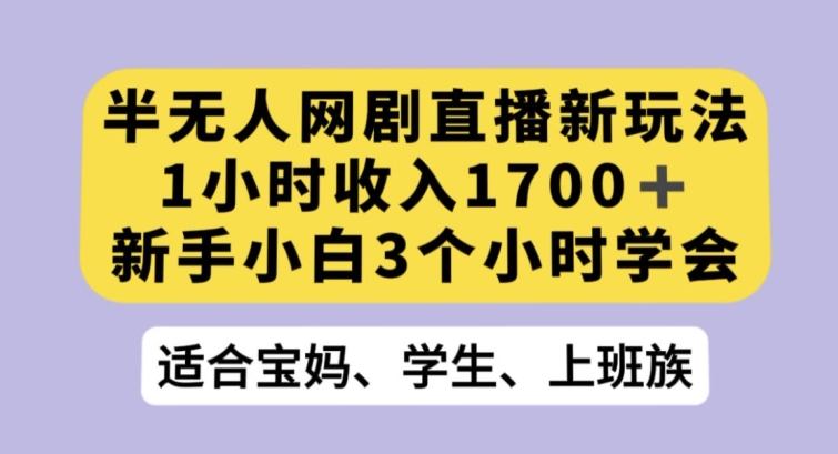 半无人网剧直播新玩法，1小时收入1700+，新手小白3小时学会【揭秘】网赚项目-副业赚钱-互联网创业-资源整合八方网创